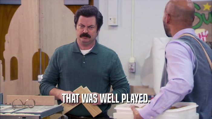 THAT WAS WELL PLAYED.  