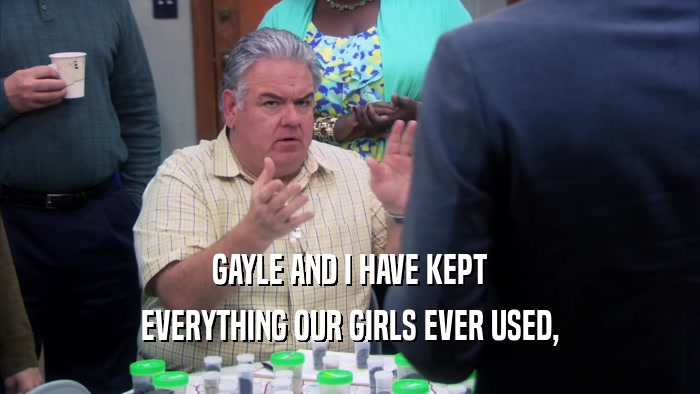 GAYLE AND I HAVE KEPT EVERYTHING OUR GIRLS EVER USED, 