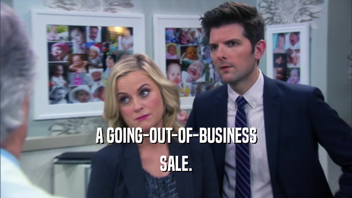 A GOING-OUT-OF-BUSINESS
 SALE.
 
