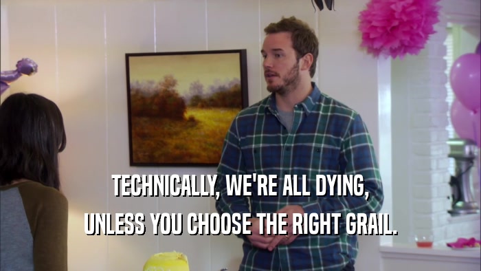 TECHNICALLY, WE'RE ALL DYING, UNLESS YOU CHOOSE THE RIGHT GRAIL. 