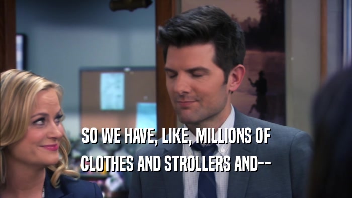 SO WE HAVE, LIKE, MILLIONS OF CLOTHES AND STROLLERS AND-- 