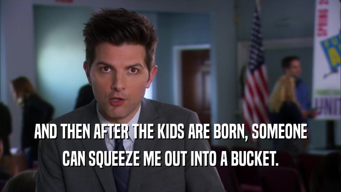 AND THEN AFTER THE KIDS ARE BORN, SOMEONE CAN SQUEEZE ME OUT INTO A BUCKET. 