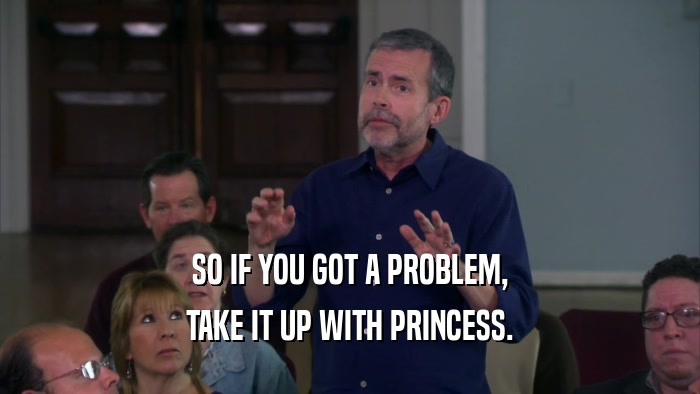 SO IF YOU GOT A PROBLEM, TAKE IT UP WITH PRINCESS. 