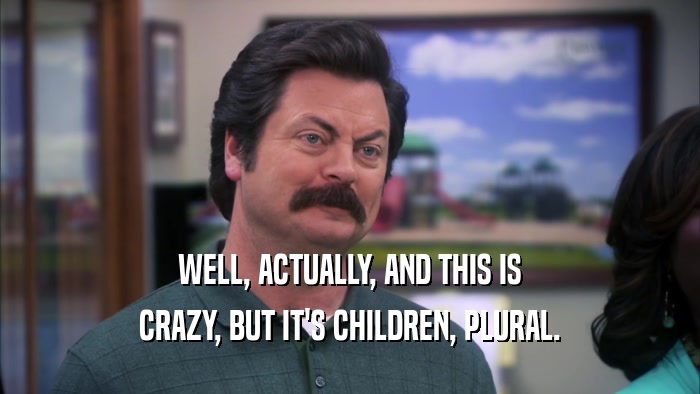 WELL, ACTUALLY, AND THIS IS CRAZY, BUT IT'S CHILDREN, PLURAL. 