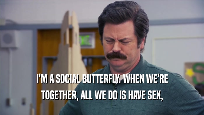 I'M A SOCIAL BUTTERFLY. WHEN WE'RE TOGETHER, ALL WE DO IS HAVE SEX, 