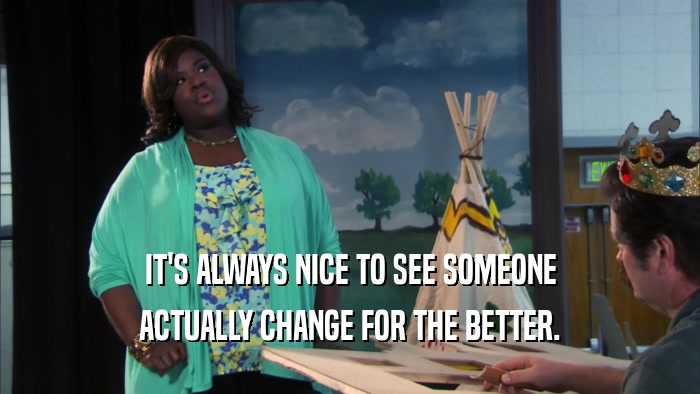IT'S ALWAYS NICE TO SEE SOMEONE ACTUALLY CHANGE FOR THE BETTER. 