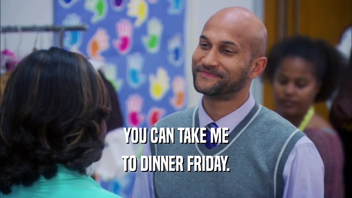 YOU CAN TAKE ME TO DINNER FRIDAY. 