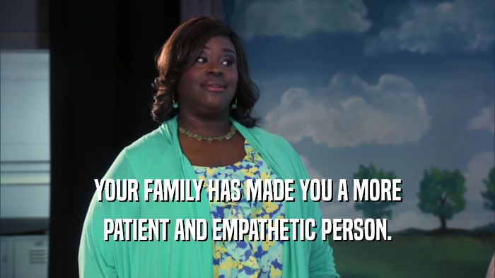 YOUR FAMILY HAS MADE YOU A MORE PATIENT AND EMPATHETIC PERSON. 