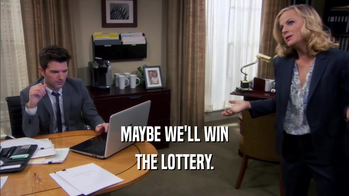 MAYBE WE'LL WIN THE LOTTERY. 