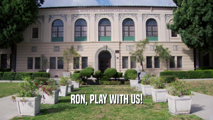 RON, PLAY WITH US!  