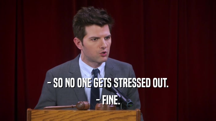 - SO NO ONE GETS STRESSED OUT. - FINE. 