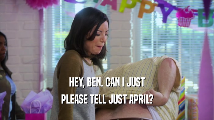 HEY, BEN. CAN I JUST PLEASE TELL JUST APRIL? 