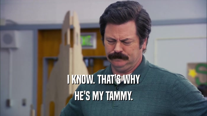 I KNOW. THAT'S WHY HE'S MY TAMMY. 