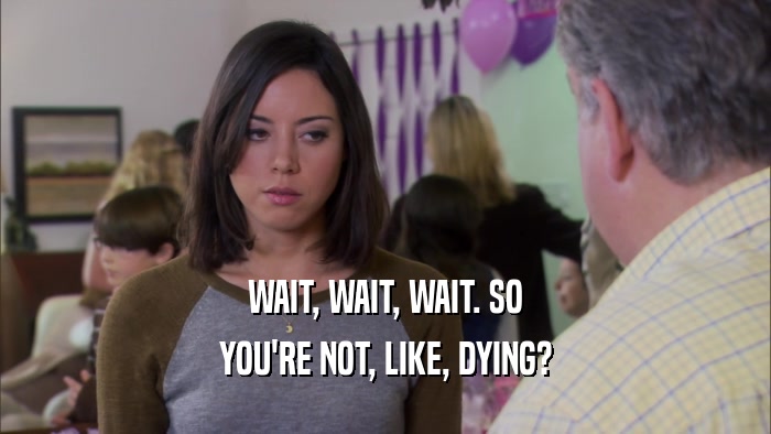 WAIT, WAIT, WAIT. SO YOU'RE NOT, LIKE, DYING? 