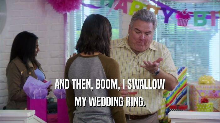 AND THEN, BOOM, I SWALLOW MY WEDDING RING. 