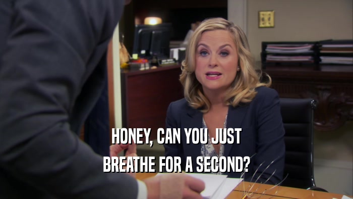 HONEY, CAN YOU JUST BREATHE FOR A SECOND? 