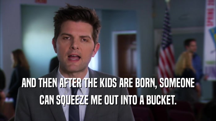 AND THEN AFTER THE KIDS ARE BORN, SOMEONE CAN SQUEEZE ME OUT INTO A BUCKET. 