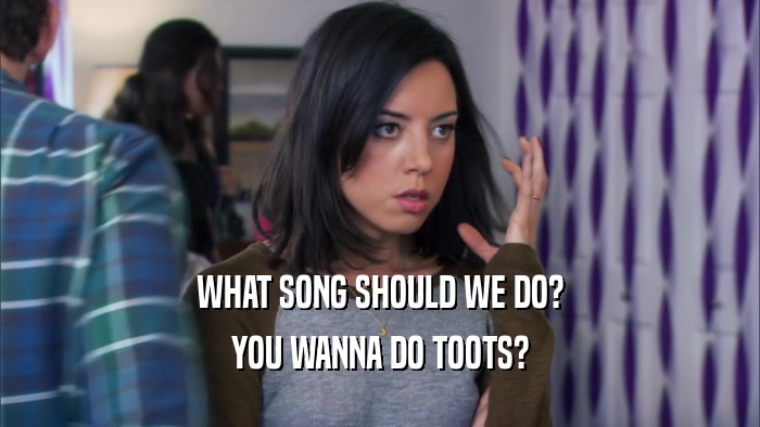 WHAT SONG SHOULD WE DO? YOU WANNA DO TOOTS? 