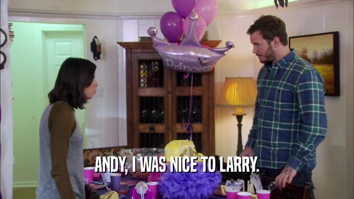 ANDY, I WAS NICE TO LARRY.  