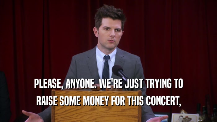 PLEASE, ANYONE. WE'RE JUST TRYING TO RAISE SOME MONEY FOR THIS CONCERT, 