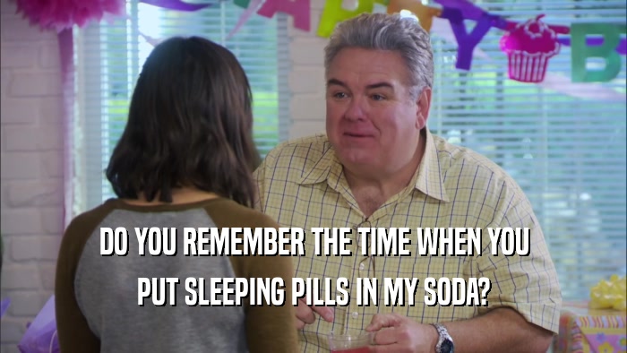 DO YOU REMEMBER THE TIME WHEN YOU PUT SLEEPING PILLS IN MY SODA? 