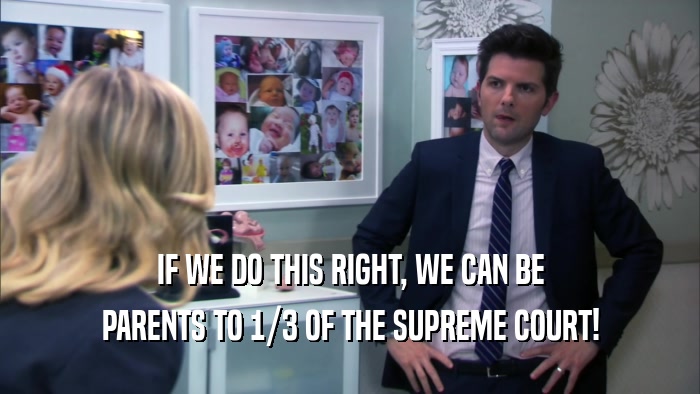 IF WE DO THIS RIGHT, WE CAN BE PARENTS TO 1/3 OF THE SUPREME COURT! 