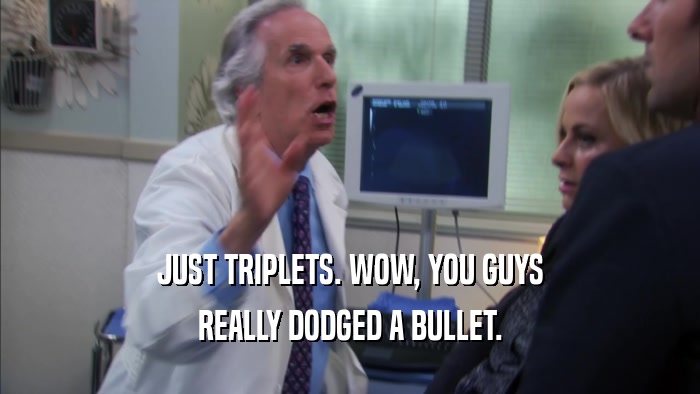 JUST TRIPLETS. WOW, YOU GUYS REALLY DODGED A BULLET. 