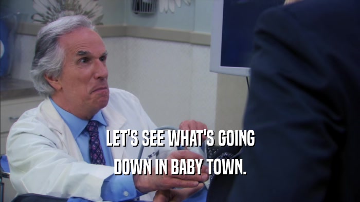 LET'S SEE WHAT'S GOING DOWN IN BABY TOWN. 