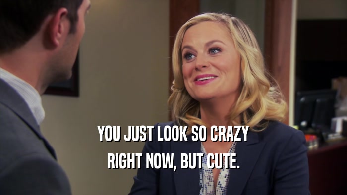 YOU JUST LOOK SO CRAZY RIGHT NOW, BUT CUTE. 