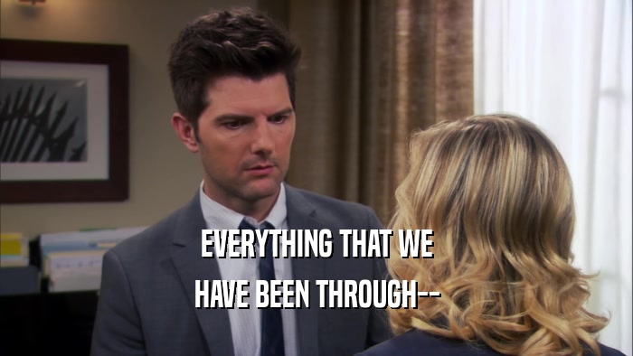 EVERYTHING THAT WE HAVE BEEN THROUGH-- 