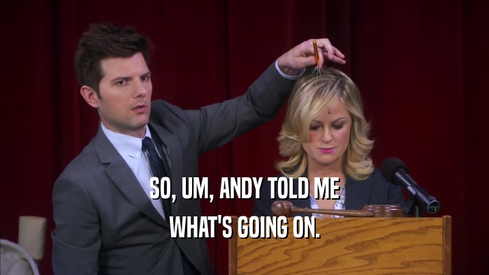 SO, UM, ANDY TOLD ME WHAT'S GOING ON. 