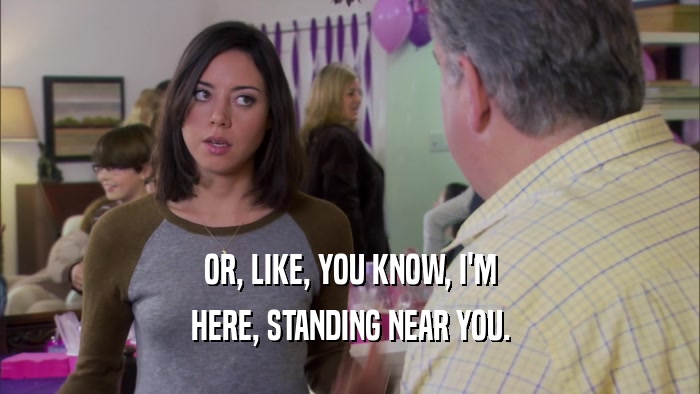 OR, LIKE, YOU KNOW, I'M HERE, STANDING NEAR YOU. 