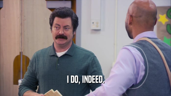 I DO, INDEED.  