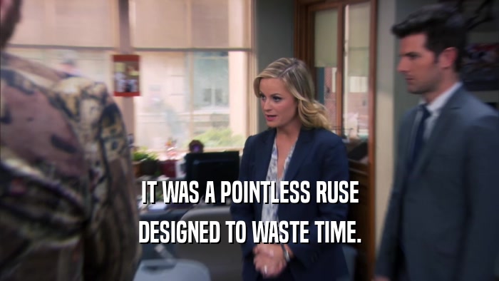 IT WAS A POINTLESS RUSE DESIGNED TO WASTE TIME. 
