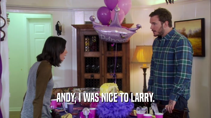ANDY, I WAS NICE TO LARRY.  