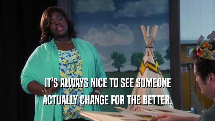 IT'S ALWAYS NICE TO SEE SOMEONE ACTUALLY CHANGE FOR THE BETTER. 