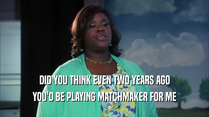 DID YOU THINK EVEN TWO YEARS AGO YOU'D BE PLAYING MATCHMAKER FOR ME 