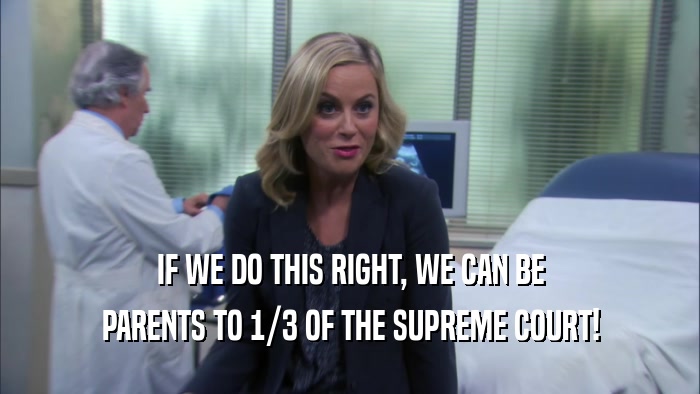 IF WE DO THIS RIGHT, WE CAN BE PARENTS TO 1/3 OF THE SUPREME COURT! 