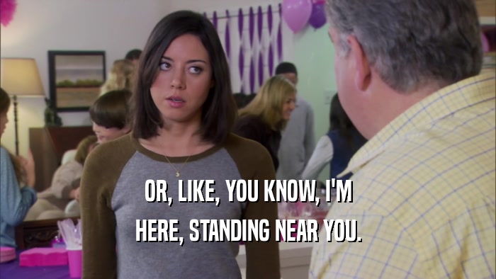 OR, LIKE, YOU KNOW, I'M HERE, STANDING NEAR YOU. 