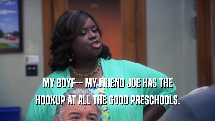 MY BOYF-- MY FRIEND JOE HAS THE HOOKUP AT ALL THE GOOD PRESCHOOLS. 