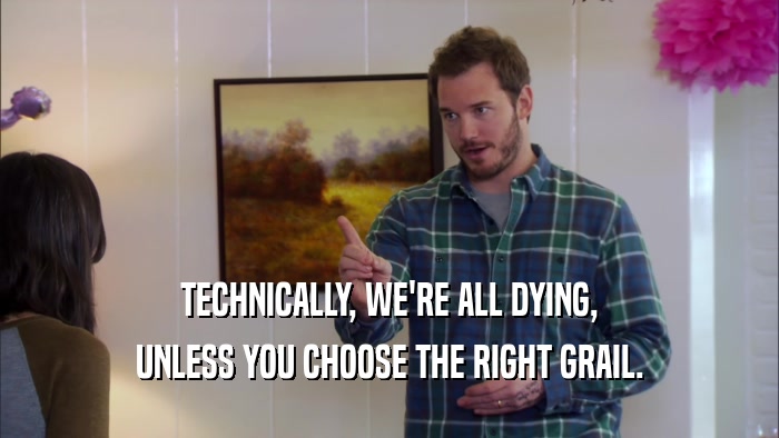 TECHNICALLY, WE'RE ALL DYING, UNLESS YOU CHOOSE THE RIGHT GRAIL. 