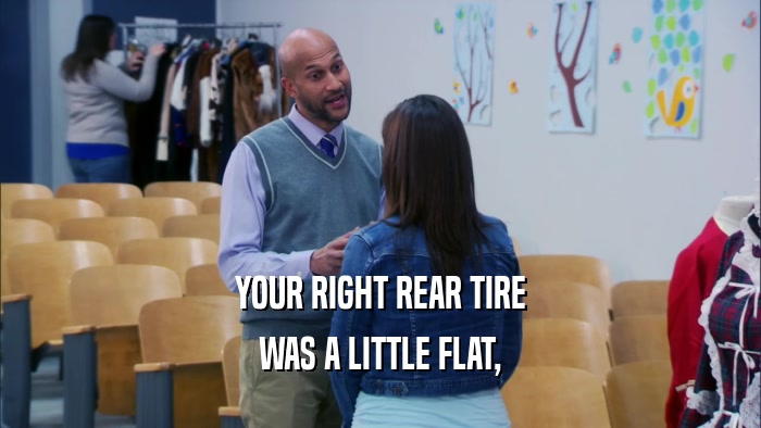 YOUR RIGHT REAR TIRE WAS A LITTLE FLAT, 
