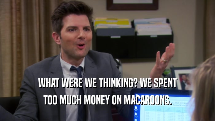 WHAT WERE WE THINKING? WE SPENT TOO MUCH MONEY ON MACAROONS. 