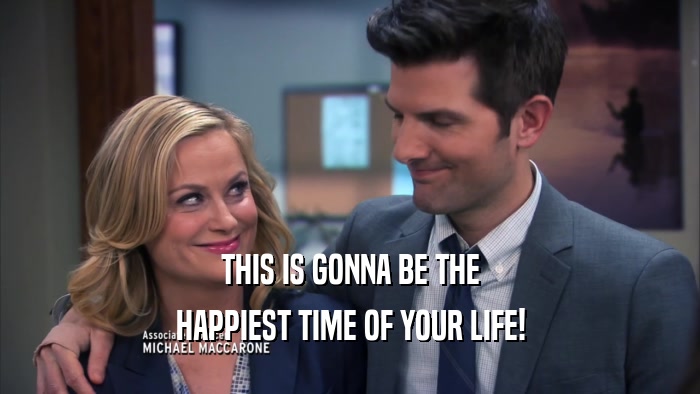 THIS IS GONNA BE THE HAPPIEST TIME OF YOUR LIFE! 