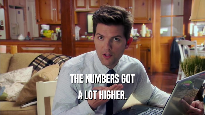 THE NUMBERS GOT A LOT HIGHER. 
