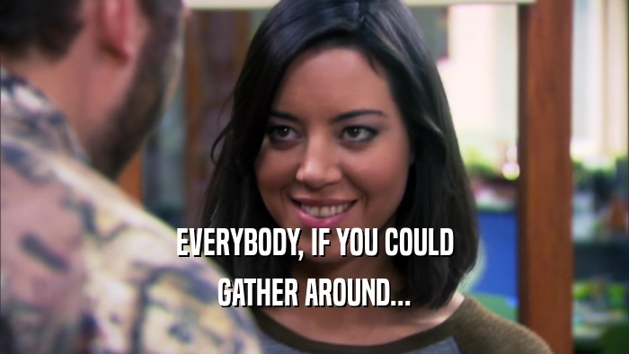 EVERYBODY, IF YOU COULD GATHER AROUND... 