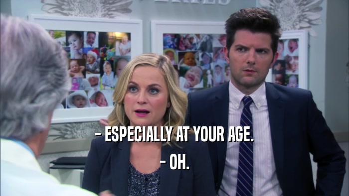- ESPECIALLY AT YOUR AGE. - OH. 