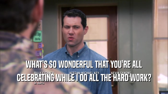 WHAT'S SO WONDERFUL THAT YOU'RE ALL CELEBRATING WHILE I DO ALL THE HARD WORK? 