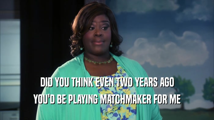 DID YOU THINK EVEN TWO YEARS AGO YOU'D BE PLAYING MATCHMAKER FOR ME 