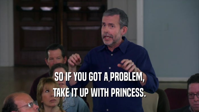 SO IF YOU GOT A PROBLEM, TAKE IT UP WITH PRINCESS. 